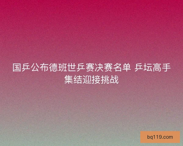 国乒公布德班世乒赛决赛名单 乒坛高手集结迎接挑战