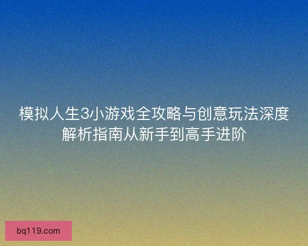 模拟人生3小游戏全攻略与创意玩法深度解析指南从新手到高手进阶