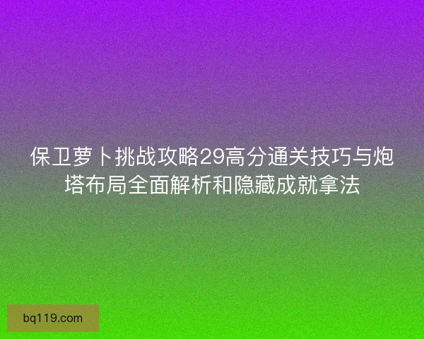 保卫萝卜挑战攻略29高分通关技巧与炮塔布局全面解析和隐藏成就拿法