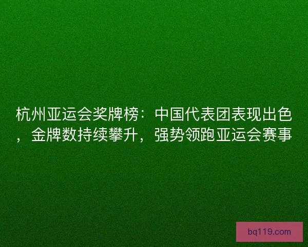 杭州亚运会奖牌榜：中国代表团表现出色，金牌数持续攀升，强势领跑亚运会赛事