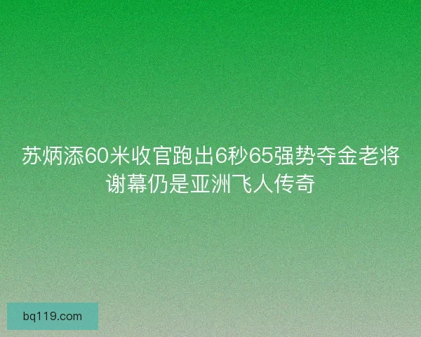 苏炳添60米收官跑出6秒65强势夺金老将谢幕仍是亚洲飞人传奇