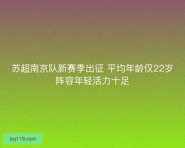 苏超南京队新赛季出征 平均年龄仅22岁阵容年轻活力十足